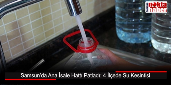Samsun’da Ana İsale Hattı Patladı: 4 İlçede Su Kesintisi
